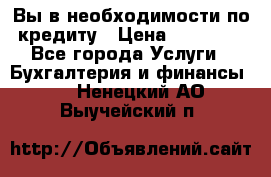 Вы в необходимости по кредиту › Цена ­ 90 000 - Все города Услуги » Бухгалтерия и финансы   . Ненецкий АО,Выучейский п.